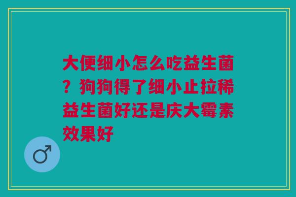 大便细小怎么吃益生菌？狗狗得了细小止拉稀益生菌好还是庆大霉素效果好