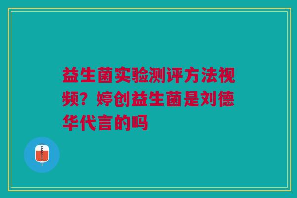 益生菌实验测评方法视频？婷创益生菌是刘德华代言的吗