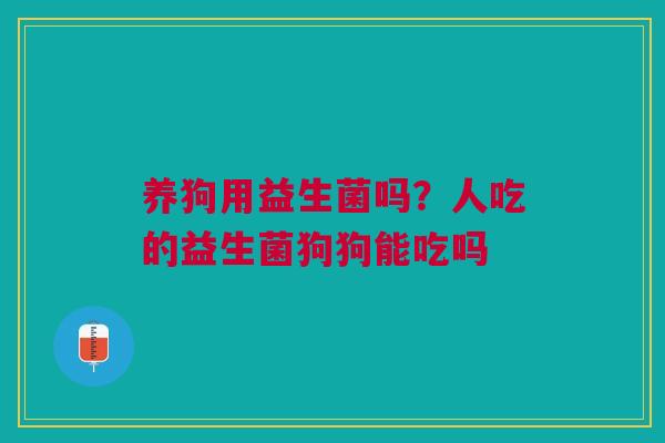 养狗用益生菌吗？人吃的益生菌狗狗能吃吗