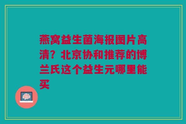 燕窝益生菌海报图片高清？北京协和推荐的博兰氏这个益生元哪里能买