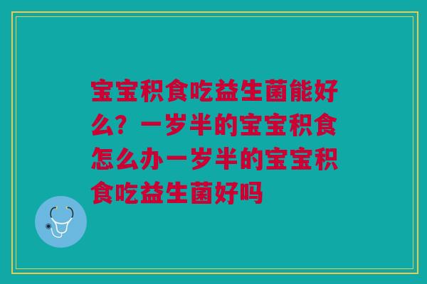 宝宝积食吃益生菌能好么？一岁半的宝宝积食怎么办一岁半的宝宝积食吃益生菌好吗