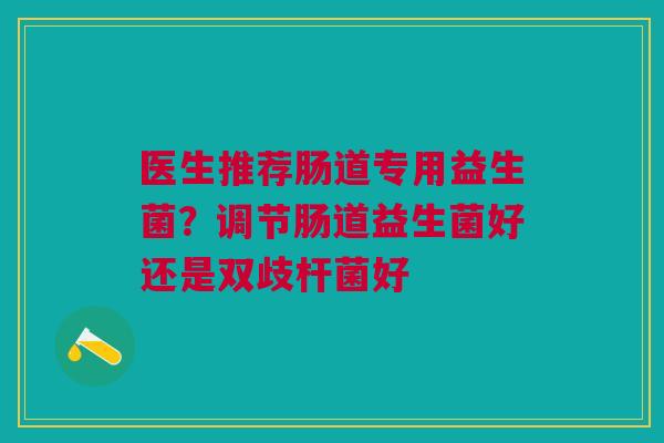 医生推荐肠道专用益生菌？调节肠道益生菌好还是双歧杆菌好