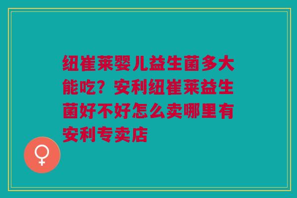 纽崔莱婴儿益生菌多大能吃？安利纽崔莱益生菌好不好怎么卖哪里有安利专卖店