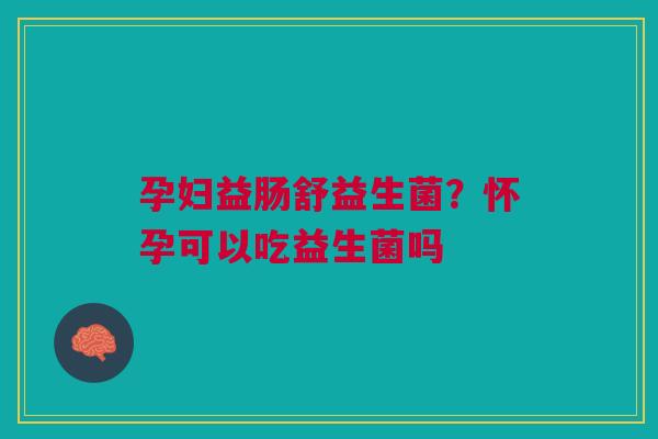 孕妇益肠舒益生菌？怀孕可以吃益生菌吗