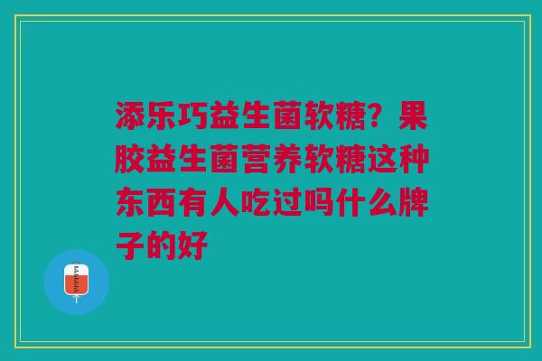 添乐巧益生菌软糖？果胶益生菌营养软糖这种东西有人吃过吗什么牌子的好