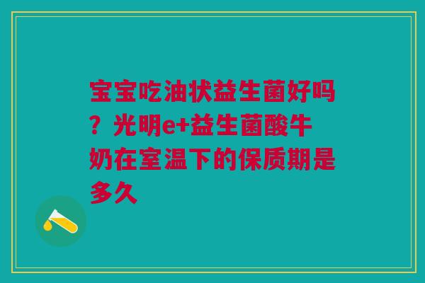 宝宝吃油状益生菌好吗？光明e+益生菌酸牛奶在室温下的保质期是多久