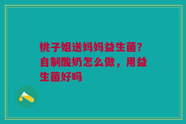 桃子姐送妈妈益生菌？自制酸奶怎么做，用益生菌好吗