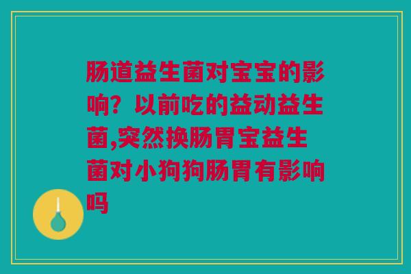 肠道益生菌对宝宝的影响？以前吃的益动益生菌,突然换肠胃宝益生菌对小狗狗肠胃有影响吗