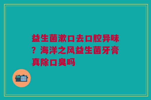 益生菌漱口去口腔异味？海洋之风益生菌牙膏真除口臭吗
