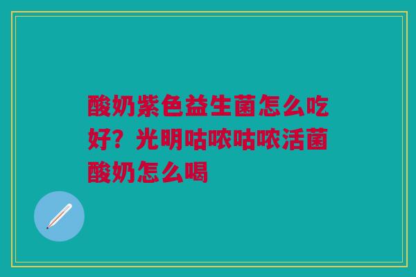 酸奶紫色益生菌怎么吃好？光明咕哝咕哝活菌酸奶怎么喝