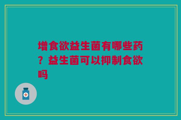 增食欲益生菌有哪些药？益生菌可以抑制食欲吗