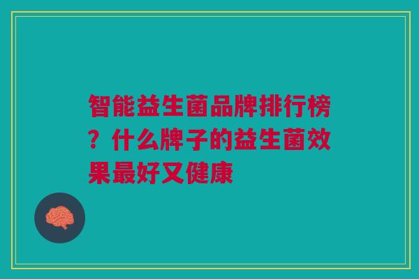 智能益生菌品牌排行榜？什么牌子的益生菌效果最好又健康