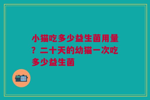 小猫吃多少益生菌用量？二十天的幼猫一次吃多少益生菌