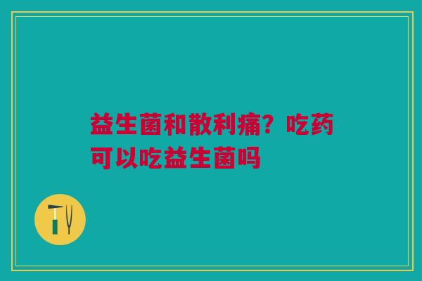 益生菌和散利痛？吃药可以吃益生菌吗