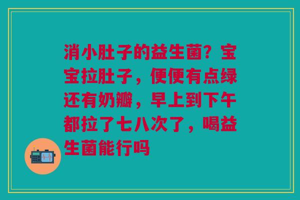 消小肚子的益生菌？宝宝拉肚子，便便有点绿还有奶瓣，早上到下午都拉了七八次了，喝益生菌能行吗