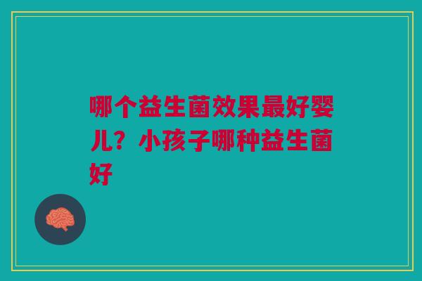 哪个益生菌效果最好婴儿？小孩子哪种益生菌好