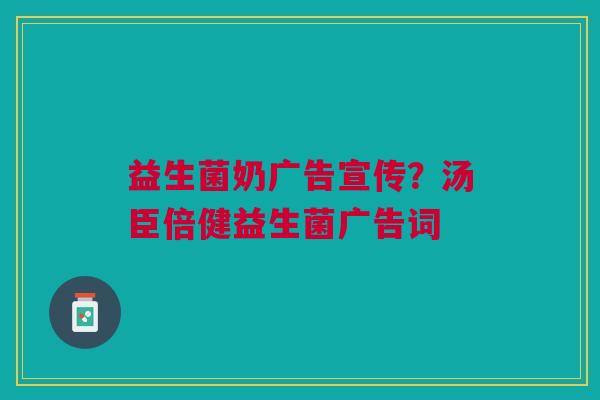 益生菌奶广告宣传？汤臣倍健益生菌广告词