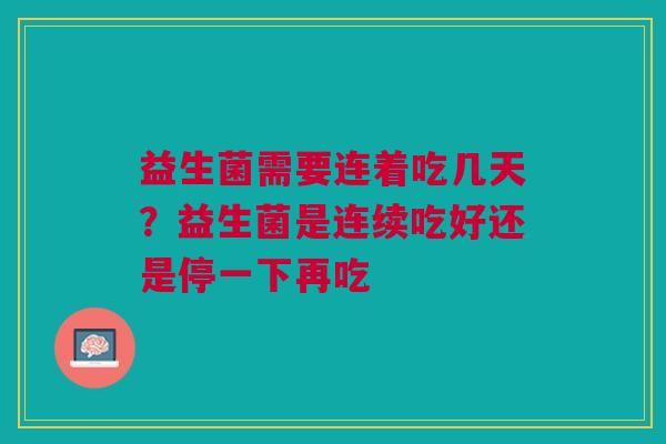 益生菌需要连着吃几天？益生菌是连续吃好还是停一下再吃