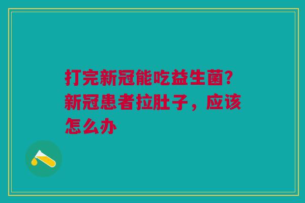打完新冠能吃益生菌？新冠患者拉肚子，应该怎么办