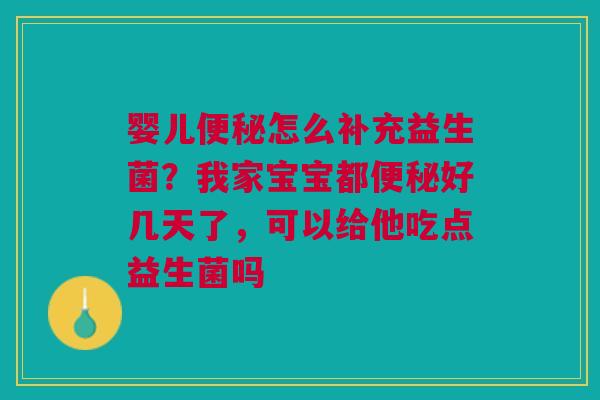 婴儿便秘怎么补充益生菌？我家宝宝都便秘好几天了，可以给他吃点益生菌吗