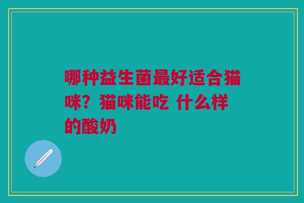 哪种益生菌最好适合猫咪？猫咪能吃 什么样的酸奶