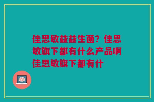 佳思敏益益生菌？佳思敏旗下都有什么产品啊佳思敏旗下都有什