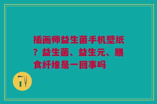 插画师益生菌手机壁纸？益生菌、益生元、膳食纤维是一回事吗