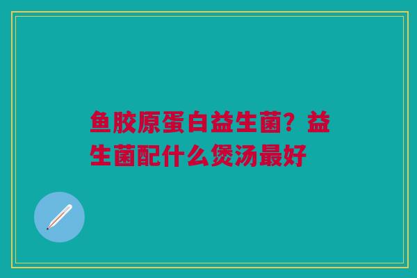 鱼胶原蛋白益生菌？益生菌配什么煲汤最好