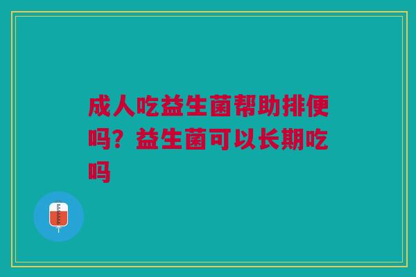 成人吃益生菌帮助排便吗？益生菌可以长期吃吗