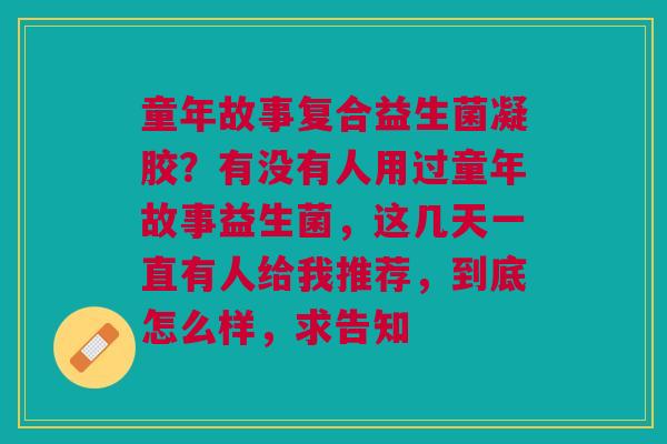 童年故事复合益生菌凝胶？有没有人用过童年故事益生菌，这几天一直有人给我推荐，到底怎么样，求告知
