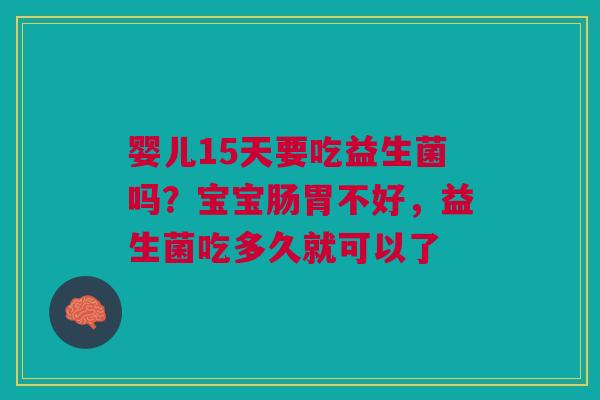 婴儿15天要吃益生菌吗？宝宝肠胃不好，益生菌吃多久就可以了