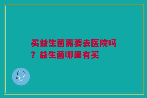 买益生菌需要去医院吗？益生菌哪里有买
