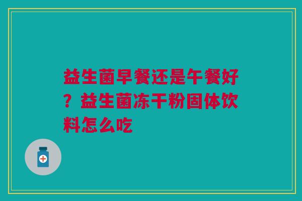 益生菌早餐还是午餐好？益生菌冻干粉固体饮料怎么吃
