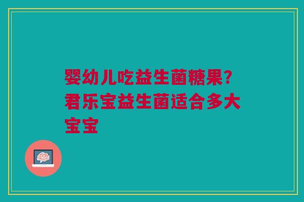 婴幼儿吃益生菌糖果？君乐宝益生菌适合多大宝宝