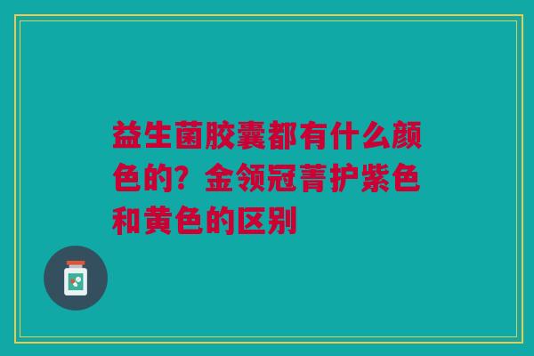 益生菌胶囊都有什么颜色的？金领冠菁护紫色和黄色的区别