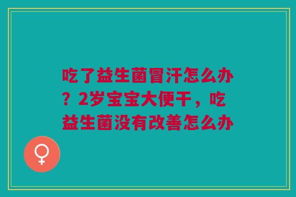 吃了益生菌冒汗怎么办？2岁宝宝大便干，吃益生菌没有改善怎么办