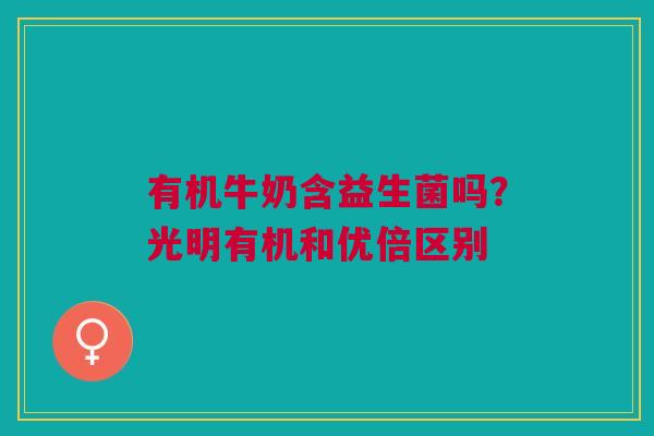 有机牛奶含益生菌吗？光明有机和优倍区别