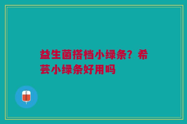 益生菌搭档小绿条？希芸小绿条好用吗