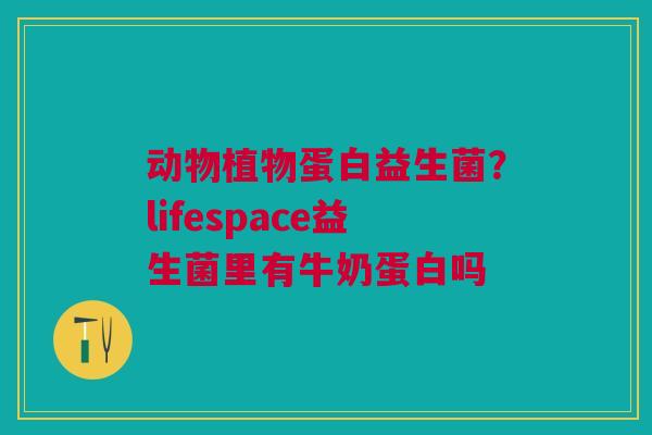 动物植物蛋白益生菌？lifespace益生菌里有牛奶蛋白吗