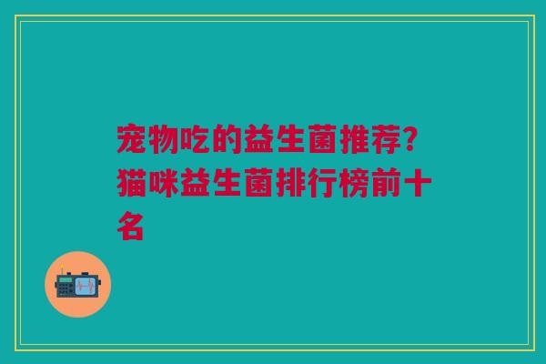 宠物吃的益生菌推荐？猫咪益生菌排行榜前十名