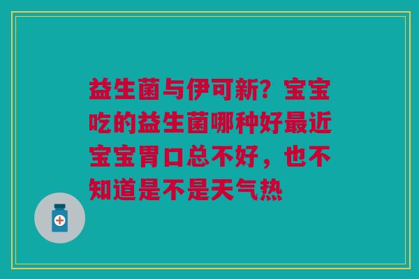 益生菌与伊可新？宝宝吃的益生菌哪种好最近宝宝胃口总不好，也不知道是不是天气热