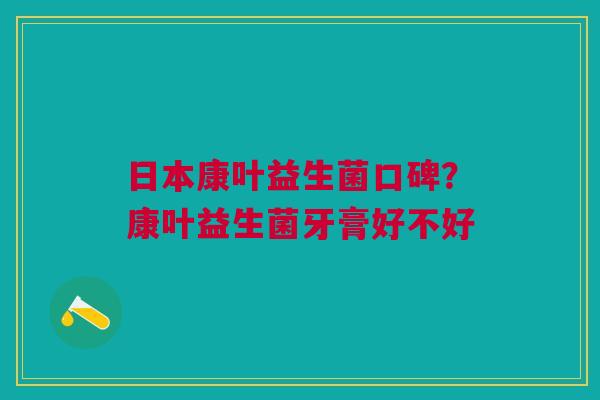 日本康叶益生菌口碑？康叶益生菌牙膏好不好