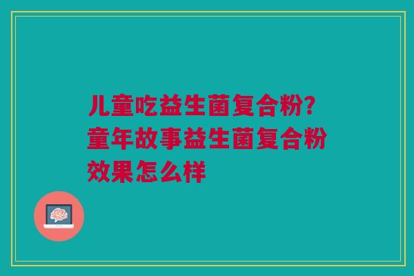 儿童吃益生菌复合粉？童年故事益生菌复合粉效果怎么样