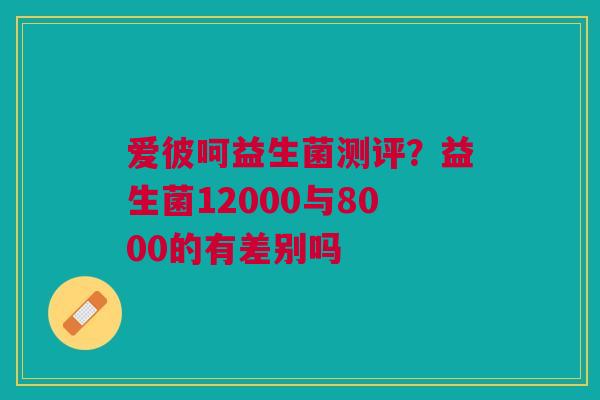 爱彼呵益生菌测评？益生菌12000与8000的有差别吗