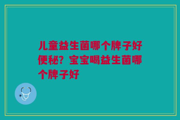 儿童益生菌哪个牌子好便秘？宝宝喝益生菌哪个牌子好