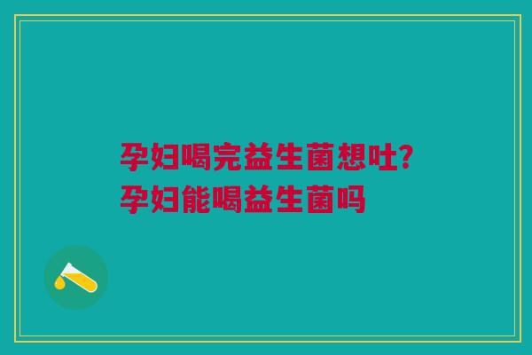 孕妇喝完益生菌想吐？孕妇能喝益生菌吗