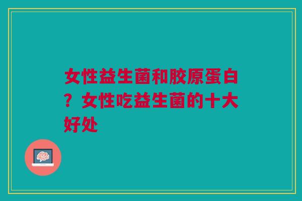 女性益生菌和胶原蛋白？女性吃益生菌的十大好处