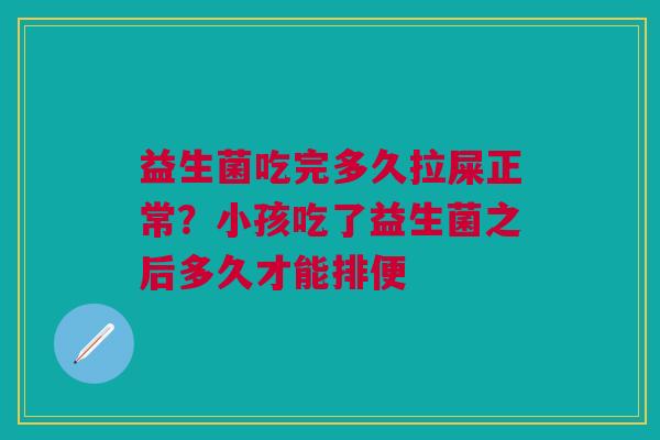 益生菌吃完多久拉屎正常？小孩吃了益生菌之后多久才能排便