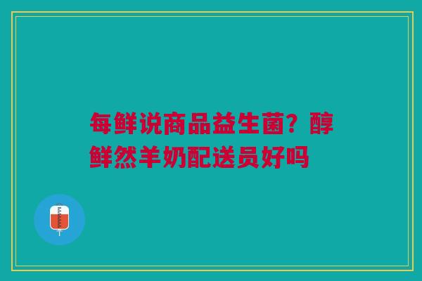 每鲜说商品益生菌？醇鲜然羊奶配送员好吗