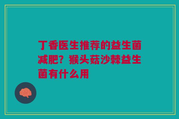 丁香医生推荐的益生菌减肥？猴头菇沙棘益生菌有什么用